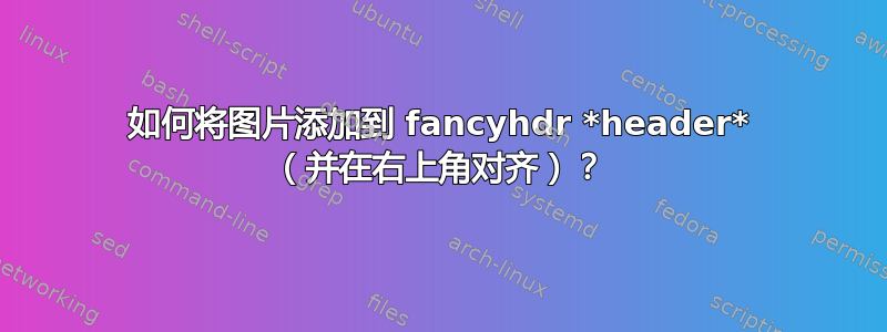 如何将图片添加到 fancyhdr *header* （并在右上角对齐）？