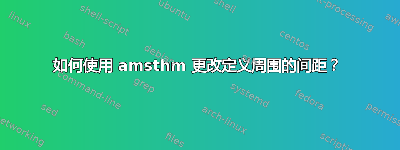 如何使用 amsthm 更改定义周围的间距？