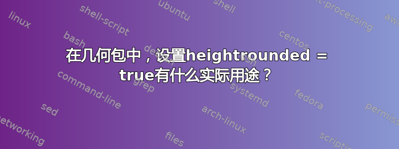 在几何包中，设置heightrounded = true有什么实际用途？