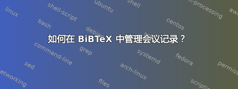 如何在 BiBTeX 中管理会议记录？