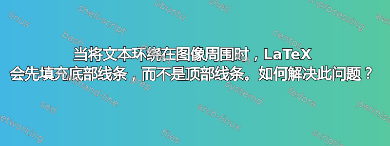 当将文本环绕在图像周围时，LaTeX 会先填充底部线条，而不是顶部线条。如何解决此问题？