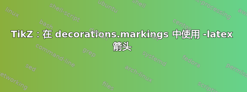 TikZ：在 decorations.markings 中使用 -latex 箭头