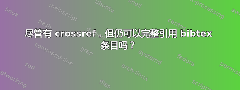 尽管有 crossref，但仍可以完整引用 bibtex 条目吗？