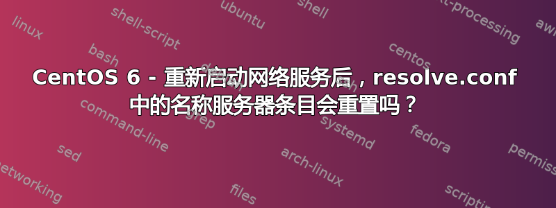 CentOS 6 - 重新启动网络服务后，resolve.conf 中的名称服务器条目会重置吗？