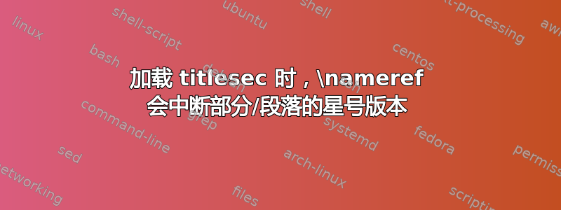 加载 titlesec 时，\nameref 会中断部分/段落的星号版本