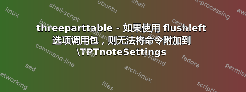 threeparttable - 如果使用 flushleft 选项调用包，则无法将命令附加到 \TPTnoteSettings