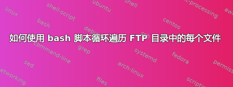 如何使用 bash 脚本循环遍历 FTP 目录中的每个文件