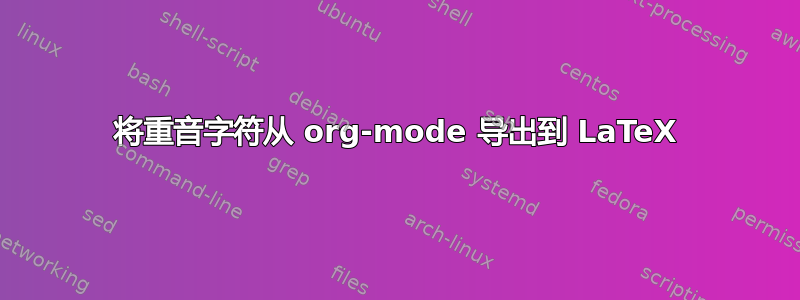 将重音字符从 org-mode 导出到 LaTeX