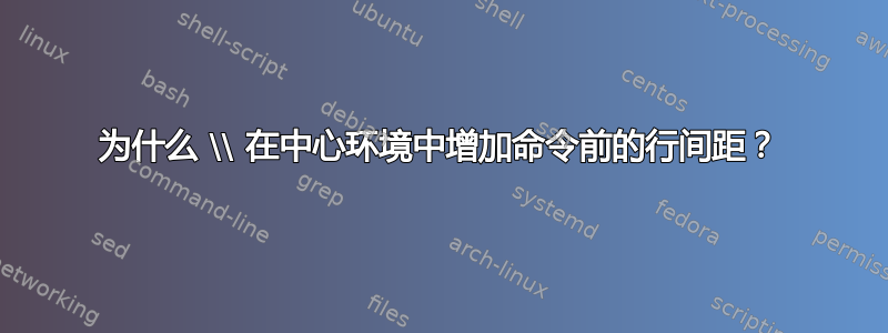 为什么 \\ 在中心环境中增加命令前的行间距？