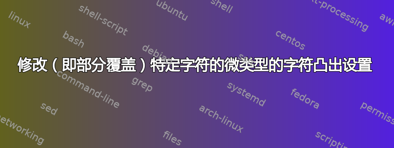 修改（即部分覆盖）特定字符的微类型的字符凸出设置