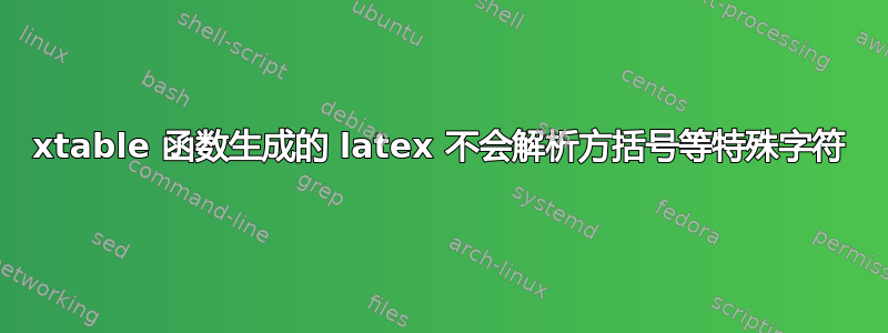 xtable 函数生成的 latex 不会解析方括号等特殊字符