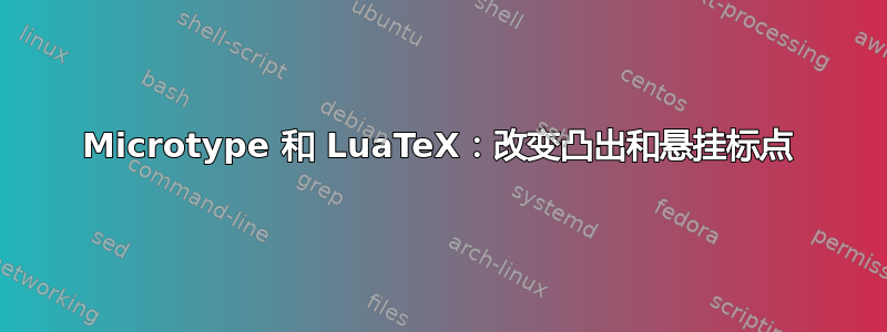 Microtype 和 LuaTeX：改变凸出和悬挂标点