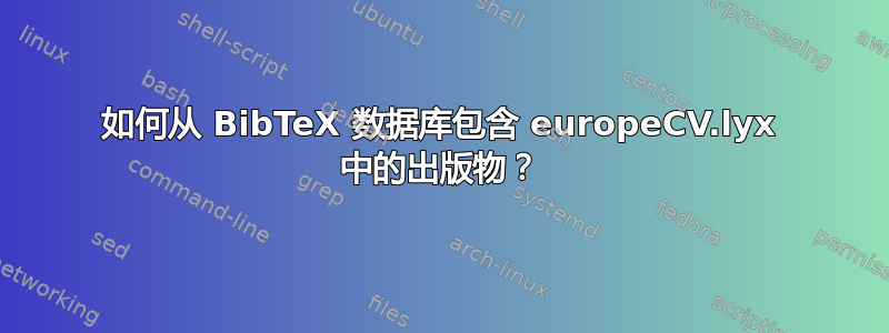 如何从 BibTeX 数据库包含 europeCV.lyx 中的出版物？