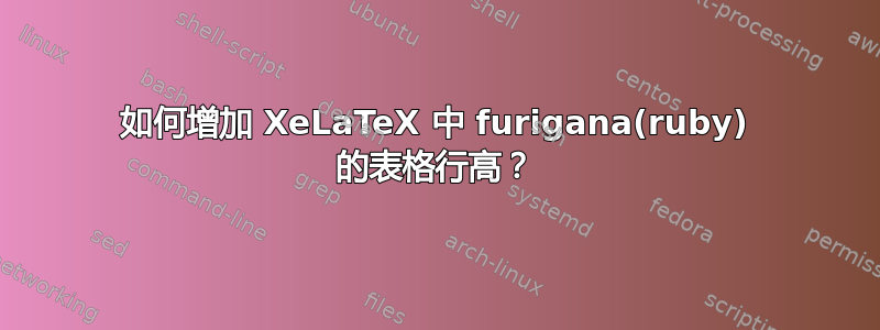 如何增加 XeLaTeX 中 furigana(ruby) 的表格行高？