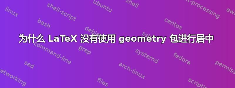 为什么 LaTeX 没有使用 geometry 包进行居中