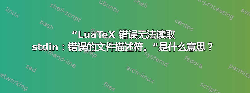 “LuaTeX 错误无法读取 stdin：错误的文件描述符。”是什么意思？