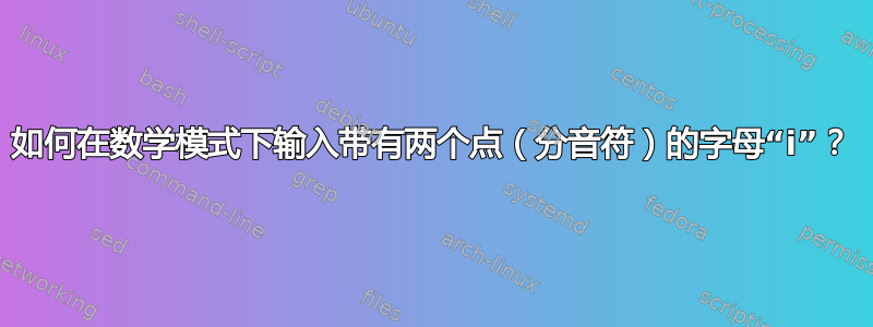 如何在数学模式下输入带有两个点（分音符）的字母“i”？