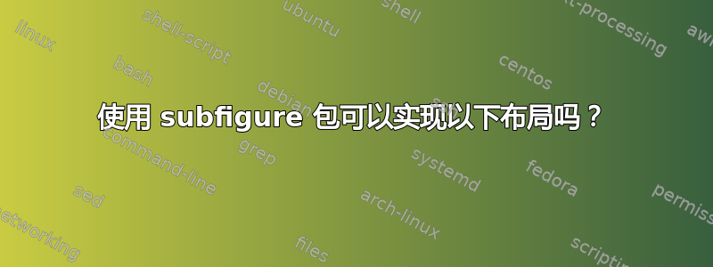 使用 subfigure 包可以实现以下布局吗？