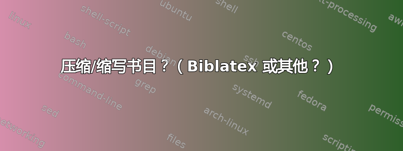 压缩/缩写书目？（Biblatex 或其他？）