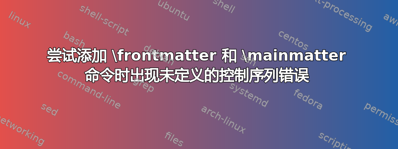 尝试添加 \frontmatter 和 \mainmatter 命令时出现未定义的控制序列错误