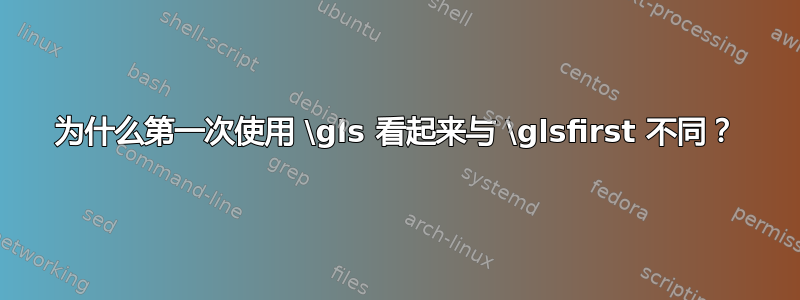 为什么第一次使用 \gls 看起来与 \glsfirst 不同？