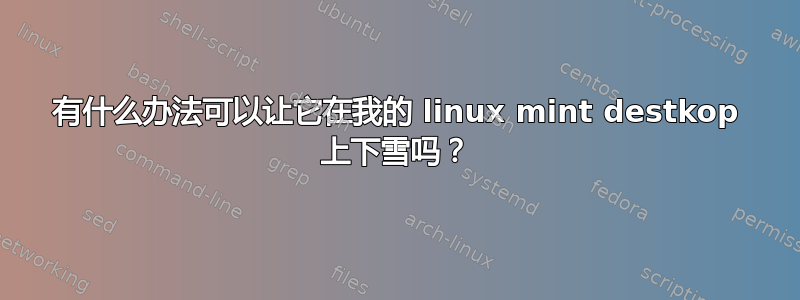 有什么办法可以让它在我的 linux mint destkop 上下雪吗？