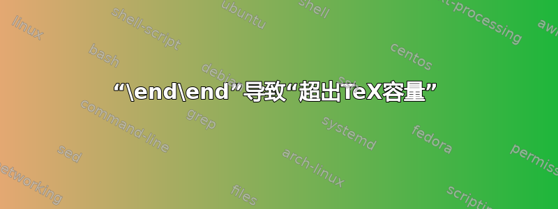 “\end\end”导致“超出TeX容量”