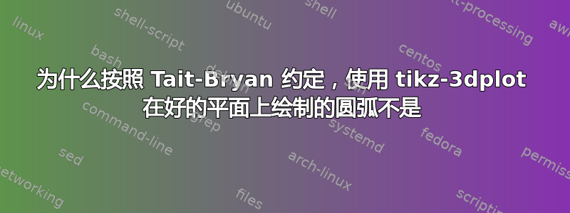 为什么按照 Tait-Bryan 约定，使用 tikz-3dplot 在好的平面上绘制的圆弧不是