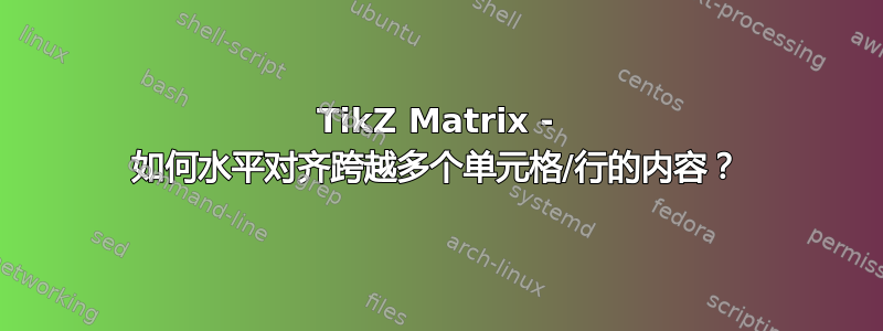 TikZ Matrix - 如何水平对齐跨越多个单元格/行的内容？