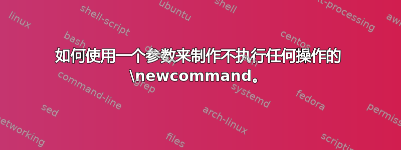 如何使用一个参数来制作不执行任何操作的 \newcommand。