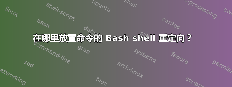 在哪里放置命令的 Bash shell 重定向？ 