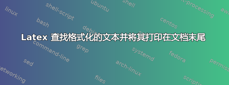 Latex 查找格式化的文本并将其打印在文档末尾