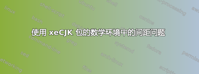 使用 xeCJK 包的数学环境中的间距问题