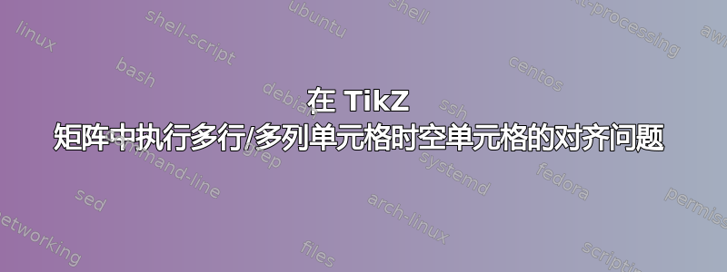 在 TikZ 矩阵中执行多行/多列单元格时空单元格的对齐问题