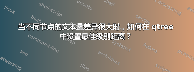 当不同节点的文本量差异很大时，如何在 qtree 中设置最佳级别距离？