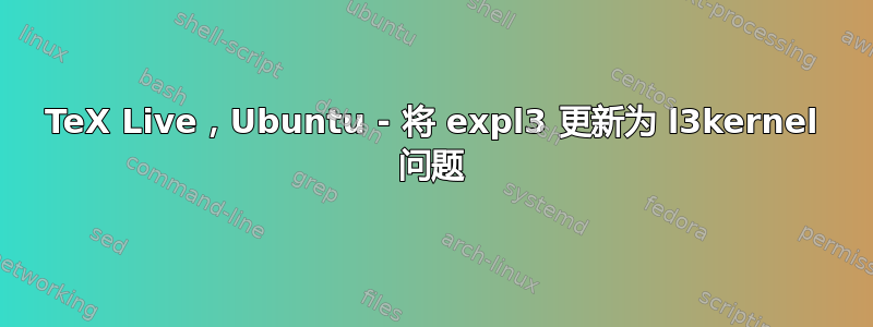 TeX Live，Ubuntu - 将 expl3 更新为 l3kernel 问题