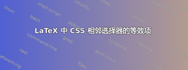 LaTeX 中 CSS 相邻选择器的等效项