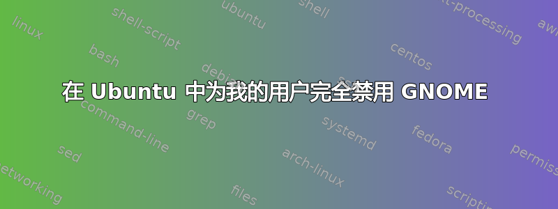 在 Ubuntu 中为我的用户完全禁用 GNOME