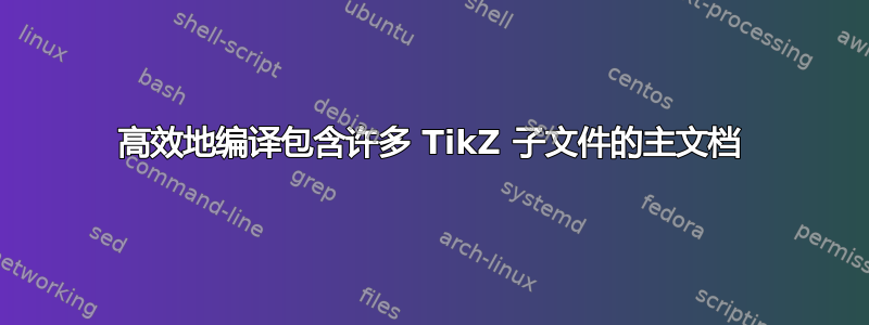 高效地编译包含许多 TikZ 子文件的主文档