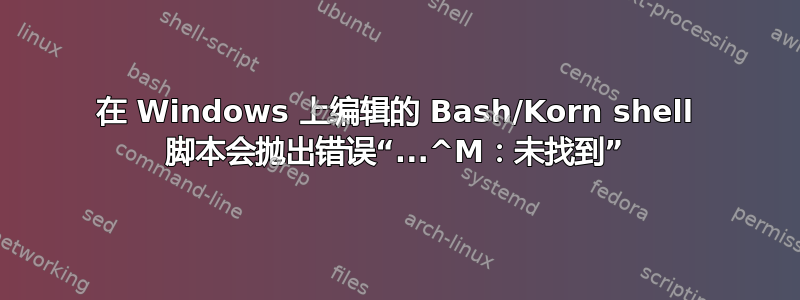 在 Windows 上编辑的 Bash/Korn shell 脚本会抛出错误“...^M：未找到”