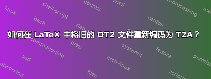 如何在 LaTeX 中将旧的 OT2 文件重新编码为 T2A？