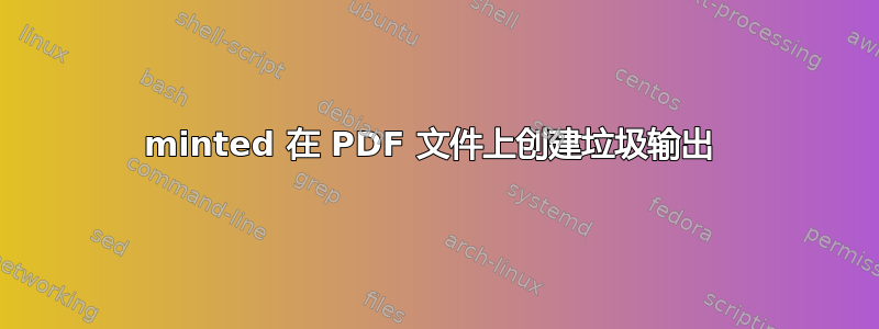 minted 在 PDF 文件上创建垃圾输出 