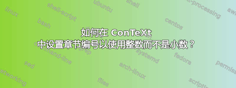 如何在 ConTeXt 中设置章节编号以使用整数而不是小数？