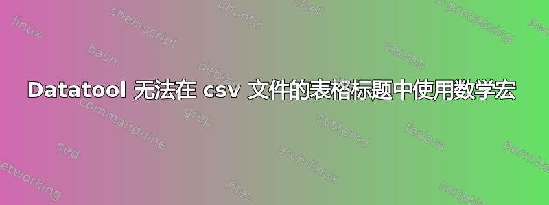 Datatool 无法在 csv 文件的表格标题中使用数学宏