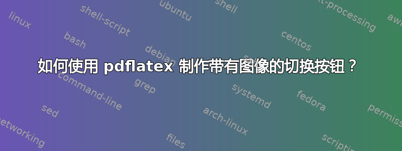 如何使用 pdflatex 制作带有图像的切换按钮？