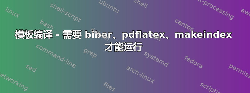 模板编译 - 需要 biber、pdflatex、makeindex 才能运行