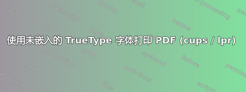 使用未嵌入的 TrueType 字体打印 PDF (cups / lpr)