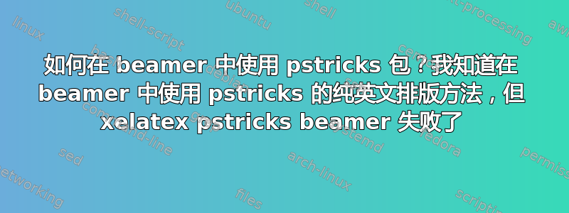 如何在 beamer 中使用 pstricks 包？我知道在 beamer 中使用 pstricks 的纯英文排版方法，但 xelatex pstricks beamer 失败了