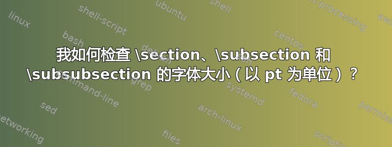 我如何检查 \section、\subsection 和 \subsubsection 的字体大小（以 pt 为单位）？