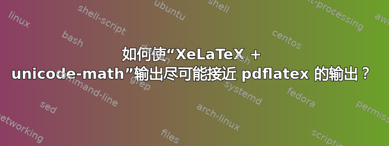 如何使“XeLaTeX + unicode-math”输出尽可能接近 pdflatex 的输出？